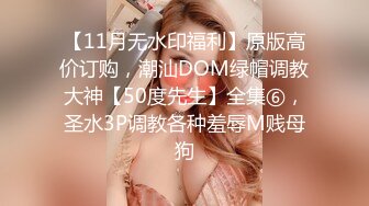 【11月无水印福利】原版高价订购，潮汕DOM绿帽调教大神【50度先生】全集⑥，圣水3P调教各种羞辱M贱母狗