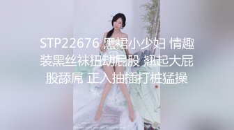 STP22676 黑裙小少妇 情趣装黑丝袜扭动屁股 翘起大屁股舔屌 正入抽插打桩猛操