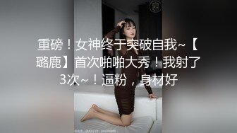 重磅！女神终于突破自我~【璐鹿】首次啪啪大秀！我射了3次~！逼粉，身材好