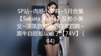 SP站~肉感小萝莉~5月合集【Sakura_Anne】反差小美女~淫荡自慰捅的白浆四散~黑牛自慰都尿喷了【74V】 (44)