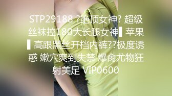 STP29188 ?绝顶女神? 超级丝袜控180大长腿女神▌苹果▌高跟黑丝开档内裤??极度诱惑 嫩穴爽到失禁 爆肏尤物狂射美足 VIP0600