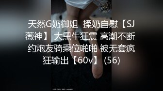 天然G奶御姐  揉奶自慰【SJ薇神】 大黑牛狂震 高潮不断 约炮友骑乘位啪啪 被无套疯狂输出【60v】 (56)