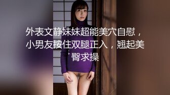 外表文静妹妹超能美穴自慰，小男友按住双腿正入，翘起美臀求操