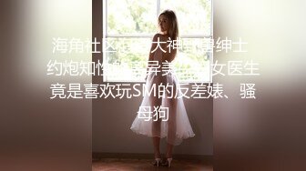 海角社区泡良大神野兽绅士 约炮知性的离异美少妇女医生竟是喜欢玩SM的反差婊、骚母狗