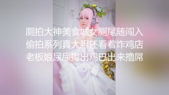 厕拍大神美食城女厕尾随闯入偷拍系列真大胆还看着炸鸡店老板娘尿尿掏出鸡巴出来撸屌