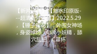 【新片速遞】 【無水印原版---超清新片速遞】2022.5.29，【锤子探花】，外围女神场，身姿绰约，勾魂小妖精，舔穴乱扭，C罩杯