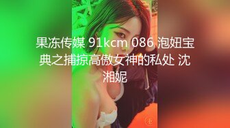 果冻传媒 91kcm 086 泡妞宝典之捕掠高傲女神的私处 沈湘妮