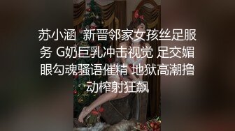 苏小涵  新晋邻家女孩丝足服务 G奶巨乳冲击视觉 足交媚眼勾魂骚语催精 地狱高潮撸动榨射狂飙