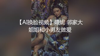 【AI换脸视频】隆妮 邻家大姐姐和小男友做爱