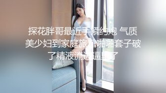 探花胖哥最近手紧约炮 气质美少妇到家庭旅馆啪啪套子破了精液流进逼里了