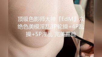 顶级色影师大神『EdM』众绝色美模淫乱3P轮操+4P乱操+5P淫乱 完美露脸