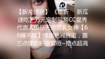 【新片速遞】 《最新㊙️新瓜速吃》万元定制网易CC星秀代言人极品天然巨乳女神【66睡不醒】情趣艳舞挑逗，露三点揉奶掰逼紫薇~撸点超高