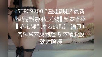 STP29700 ?淫娃御姐? 最新极品推特网红尤物▌桥本香菜▌春节淫乱室友的慰汁 道具+肉棒嫩穴爽到起飞 浓精股股劲射脸颊