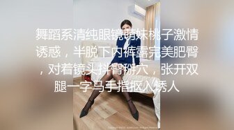 舞蹈系清纯眼镜萌妹桃子激情诱惑，半脱下内裤露完美肥臀，对着镜头抖臀掰穴，张开双腿一字马手指抠入诱人