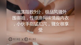   淫荡指数9分，极品风骚外围御姐，性感渔网袜情趣内衣，小伙手指猛扣穴，骚女很享受