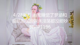 4/28最新 闺蜜睡觉了梦涵和腹肌哥猛操叫床淫荡都没能吵醒VIP1196