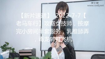 【新片速遞】  2022-7-7【老马车行】攻略女技师，按摩完小房间半套服务，乳推舔弄，毒龙转打飞机