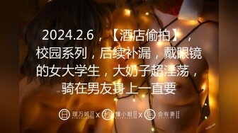 2024.2.6，【酒店偷拍】，校园系列，后续补漏，戴眼镜的女大学生，大奶子超淫荡，骑在男友身上一直要