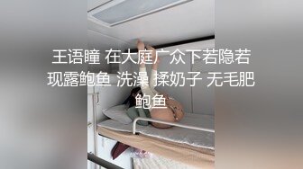 王语瞳 在大庭广众下若隐若现露鲍鱼 洗澡 揉奶子 无毛肥鲍鱼