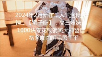 2024年2月新作，人气泡良大神，【狮子座】，高三妹妹，1000块零花钱就喊大神爸爸，宿舍啪啪阴毛黑乎乎