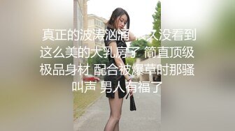  真正的波涛汹涌 很久没看到这么美的大乳房了 简直顶级极品身材 配合被爆草时那骚叫声 男人有福了