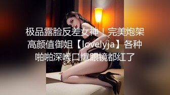 极品露脸反差女神！完美炮架高颜值御姐【lovelyja】各种啪啪深喉口爆眼镜都红了