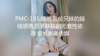 PMC-181.斑斑.乱伦兄妹的越线感情.巨乳妹妹的无套性依存.蜜桃影像传媒