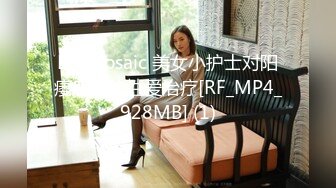 ED Mosaic 美女小护士对阳痿病人的性爱治疗[RF_MP4_928MB] (1)