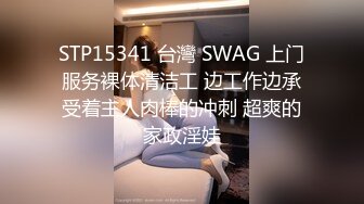 STP15341 台灣 SWAG 上门服务裸体清洁工 边工作边承受着主人肉棒的冲刺 超爽的家政淫娃