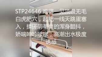 STP24646 难得一见顶级无毛白虎肥穴，超肥一线天跳蛋塞入，揉搓阴蒂爽的浑身颤抖，娇喘呻吟嗲嗲，高潮出水极度诱惑