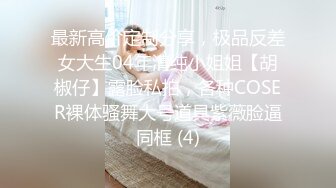 最新高价定制分享，极品反差女大生04年清纯小姐姐【胡椒仔】露脸私拍，各种COSER裸体骚舞大号道具紫薇脸逼同框 (4)