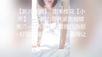 【新片速遞】  甜美校花【小芊】❤️~用力瓣开紧致蝴蝶美穴~骚弄舞姿大屌插穴自慰~好甜好骚好诱惑~❤️看得让人流鼻血！