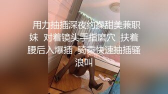   用力抽插深夜约操甜美兼职妹  对着镜头手指磨穴  扶着腰后入爆插  骑乘快速抽插骚浪叫