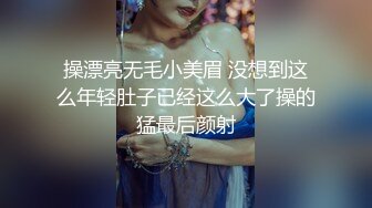 操漂亮无毛小美眉 没想到这么年轻肚子已经这么大了操的猛最后颜射