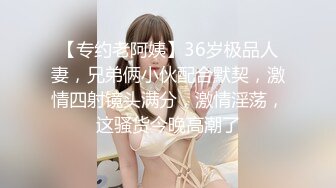 【专约老阿姨】36岁极品人妻，兄弟俩小伙配合默契，激情四射镜头满分，激情淫荡，这骚货今晚高潮了