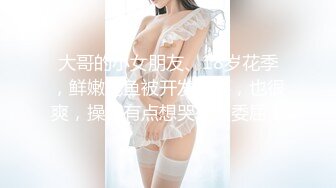 大哥的小女朋友、18岁花季，鲜嫩鲍鱼被开发很疼，也很爽，操得有点想哭有点委屈！