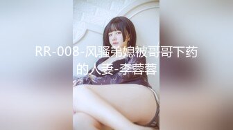 RR-008-风骚弟媳被哥哥下药的人妻-李蓉蓉