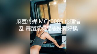 麻豆传媒 MCY0085 伦理错乱 舞蹈系极品表妹真好操