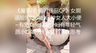 《魔手?外购??极品CP》女厕逼脸同框偸拍各种女人大小便~有熟女有良家少妇有年轻气质小姐姐~轻熟女蹲坑在思考人生