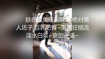 ❤️ 肤白貌美极品靓妹 绝对美人坯子 巨乳肥臀~道具狂插流淫水白浆~爽的一逼~