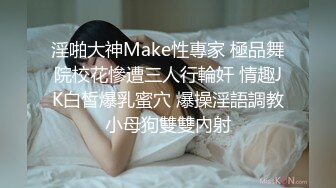 淫啪大神Make性專家 極品舞院校花慘遭三人行輪奸 情趣JK白皙爆乳蜜穴 爆操淫語調教小母狗雙雙內射