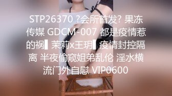 STP26370 ?会所首发? 果冻传媒 GDCM-007 都是疫情惹的祸▌茉莉x王玥▌疫情封控隔离 半夜偷窥姐弟乱伦 淫水横流门外自慰 VIP0600