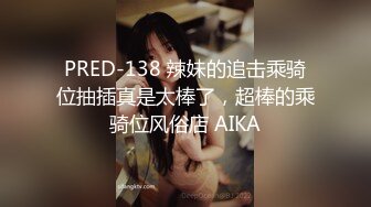 PRED-138 辣妹的追击乘骑位抽插真是太棒了，超棒的乘骑位风俗店 AIKA