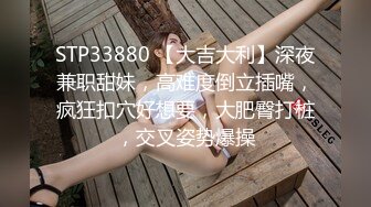 STP33880 【大吉大利】深夜兼职甜妹，高难度倒立插嘴，疯狂扣穴好想要，大肥臀打桩，交叉姿势爆操