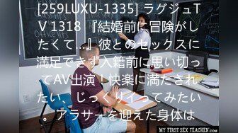 [259LUXU-1335] ラグジュTV 1318 『結婚前に冒険がしたくて…』彼とのセックスに満足できず入籍前に思い切ってAV出演！快楽に満たされたい、じっくりイってみたい。アラサーを迎えた身体は