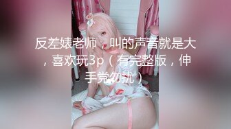 反差婊老师，叫的声音就是大，喜欢玩3p（有完整版，伸手党勿扰）