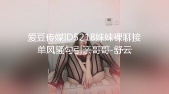 爱豆传媒ID5218妹妹裸聊接单风骚勾引亲哥哥-舒云