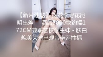 【新片速遞】 探花李寻花昆明出差❤️酒店3000块约操172CM兼职艺校学生妹 - 肤白貌美大鸡巴观音坐莲抽插