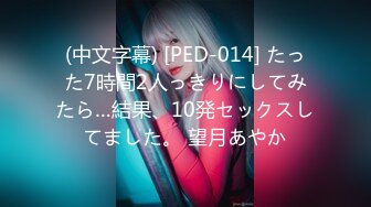 (中文字幕) [PED-014] たった7時間2人っきりにしてみたら…結果、10発セックスしてました。 望月あやか