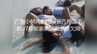 广东小鲜肉约炮没长几根逼毛的97年邻家美眉嫩逼很欠屌